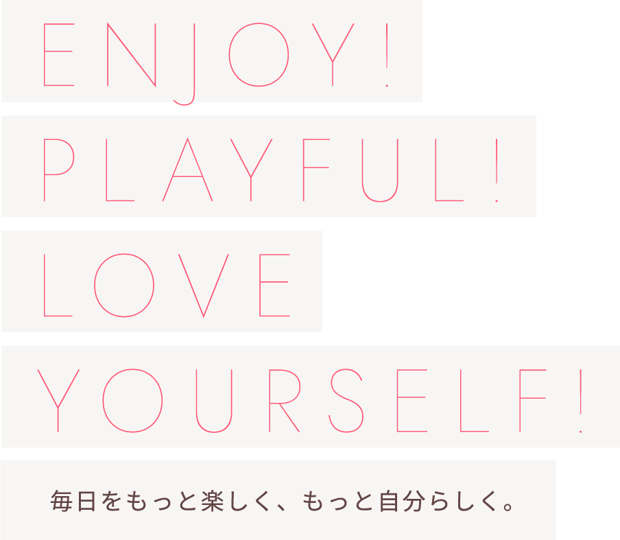 ENJOY! PLAYFUL! LOVE YOURSELF! 毎日をもっと楽しく、もっと自分らしく。